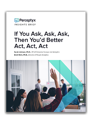 If You Ask, Ask, Ask, Then You’d Better Act, Act, Act - Perceptyx If You Ask, Ask, Ask, Then You’d Better Act, Act, Act - Perceptyx